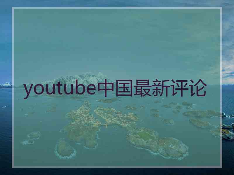 youtube中国最新评论