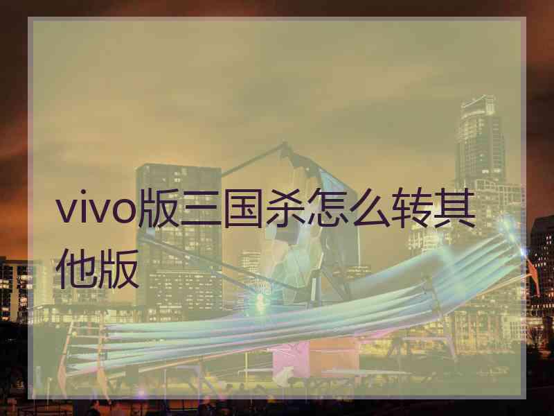 vivo版三国杀怎么转其他版