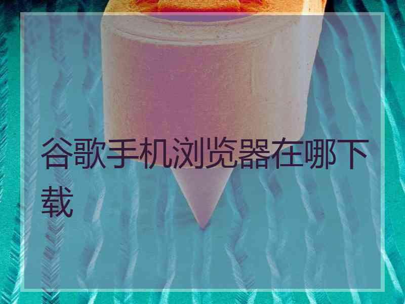 谷歌手机浏览器在哪下载