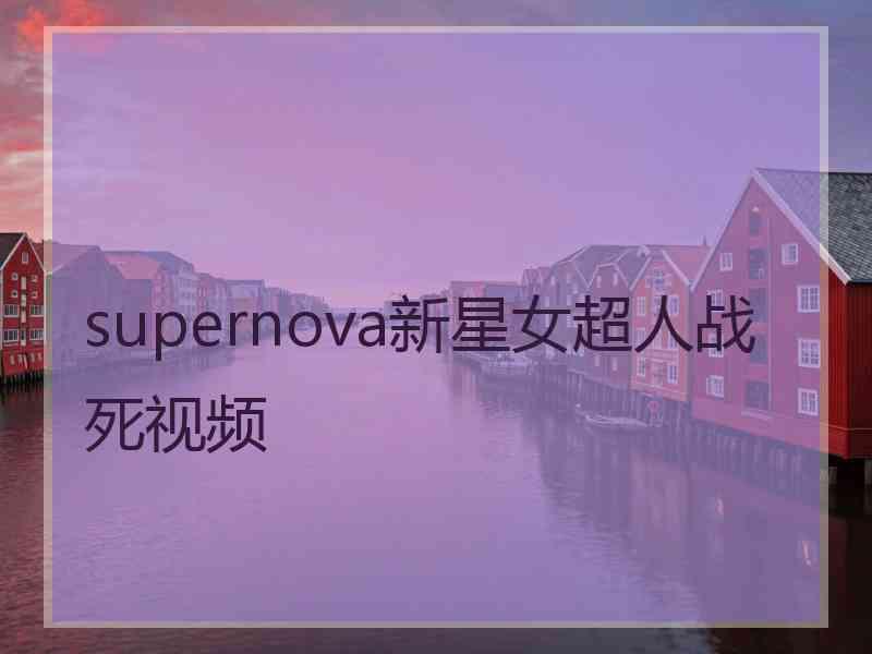 supernova新星女超人战死视频