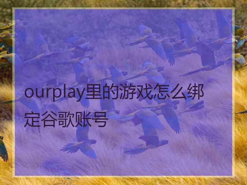 ourplay里的游戏怎么绑定谷歌账号