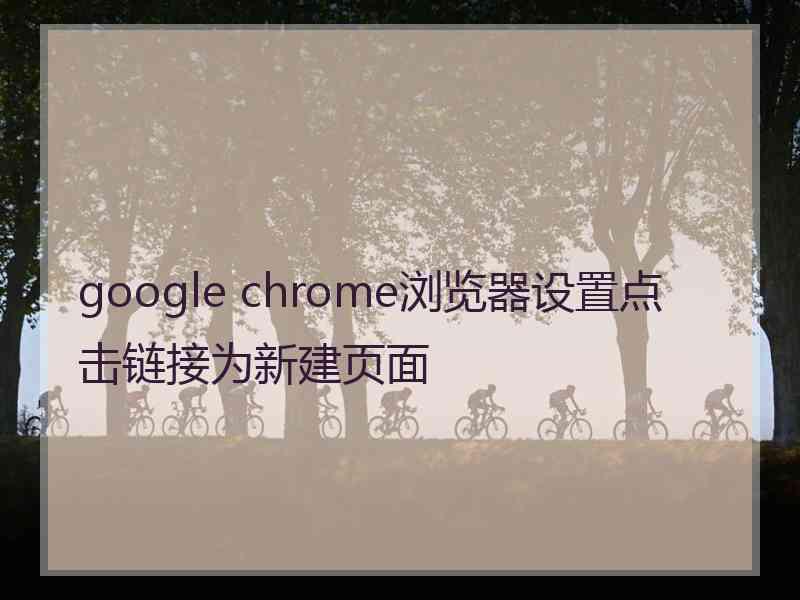 google chrome浏览器设置点击链接为新建页面