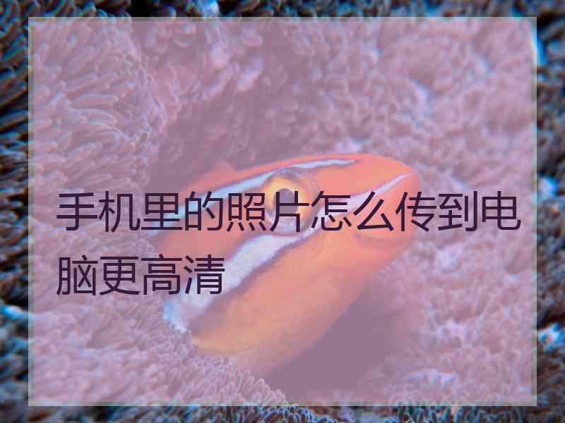 手机里的照片怎么传到电脑更高清