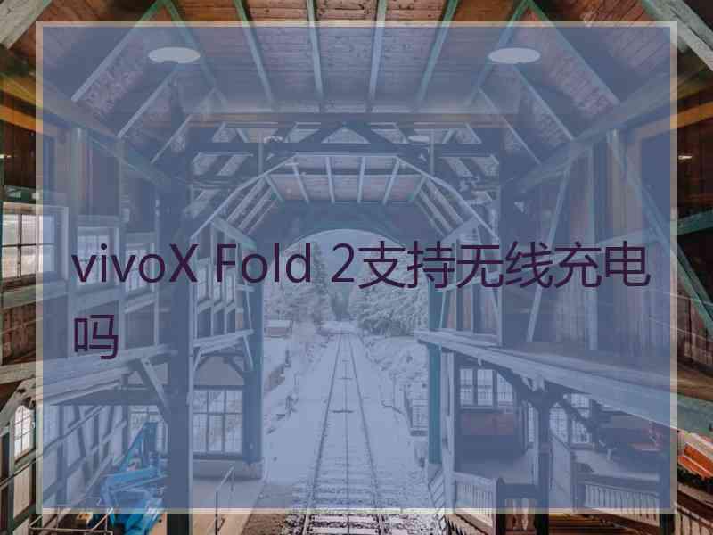 vivoX Fold 2支持无线充电吗