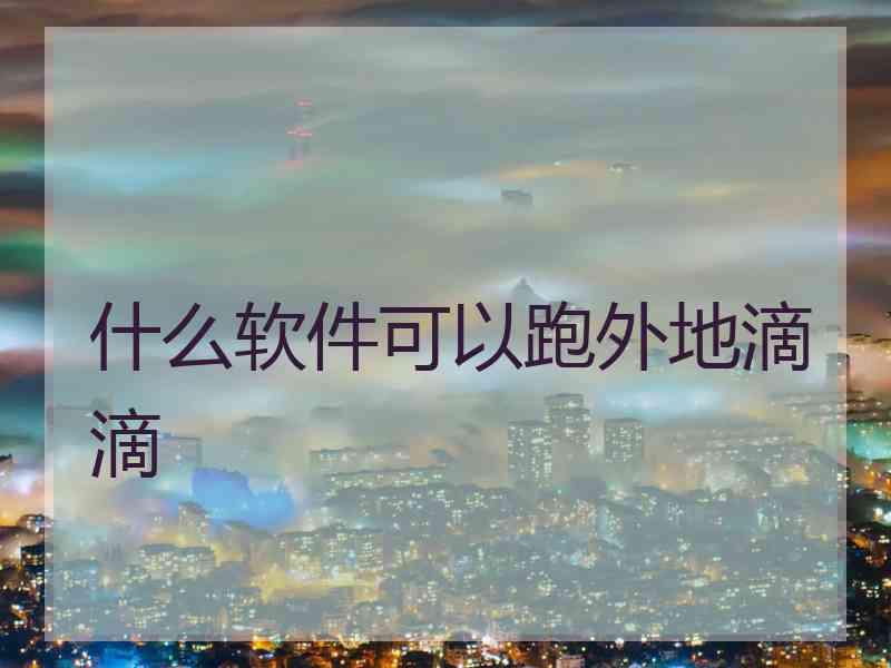 什么软件可以跑外地滴滴