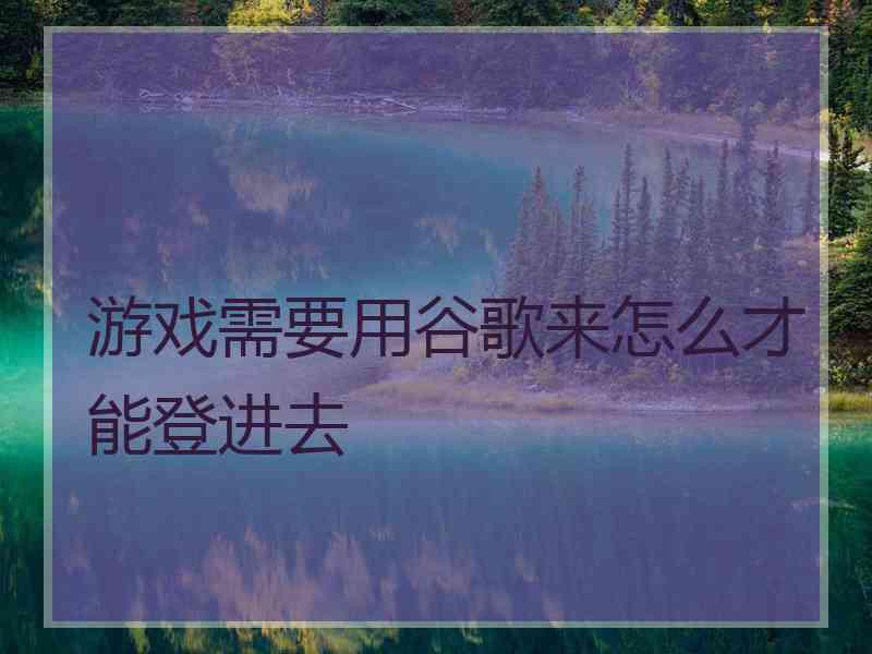 游戏需要用谷歌来怎么才能登进去