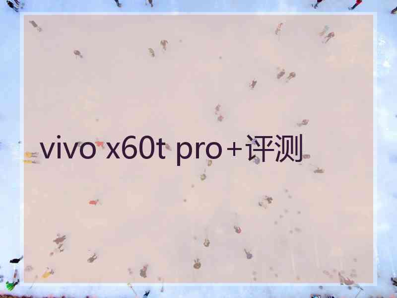 vivo x60t pro+评测