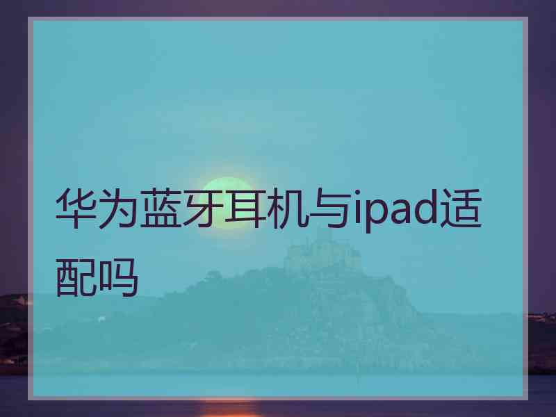 华为蓝牙耳机与ipad适配吗