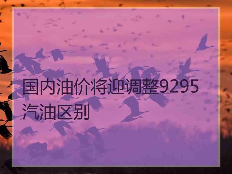 国内油价将迎调整9295汽油区别