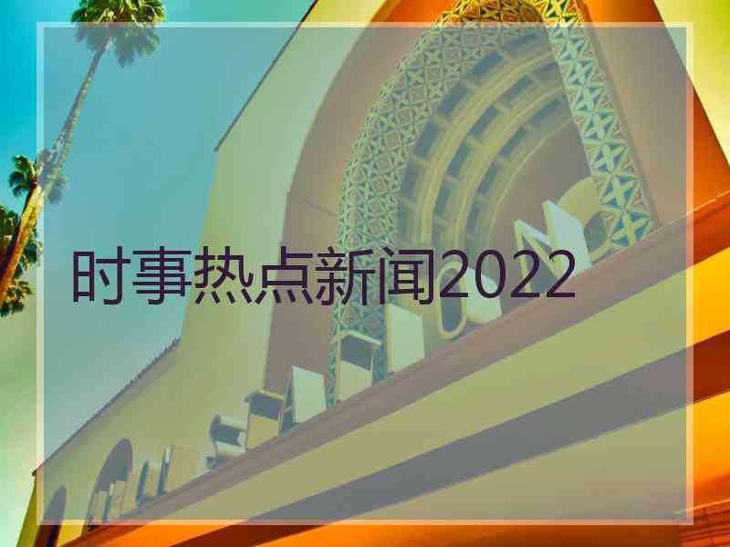 时事热点新闻2022