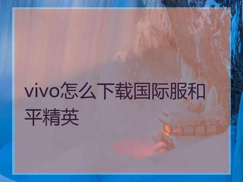 vivo怎么下载国际服和平精英