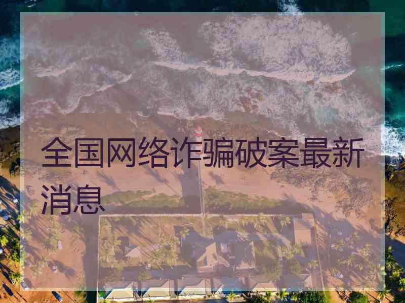 全国网络诈骗破案最新消息