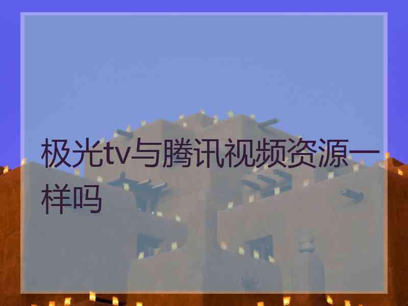 极光tv与腾讯视频资源一样吗