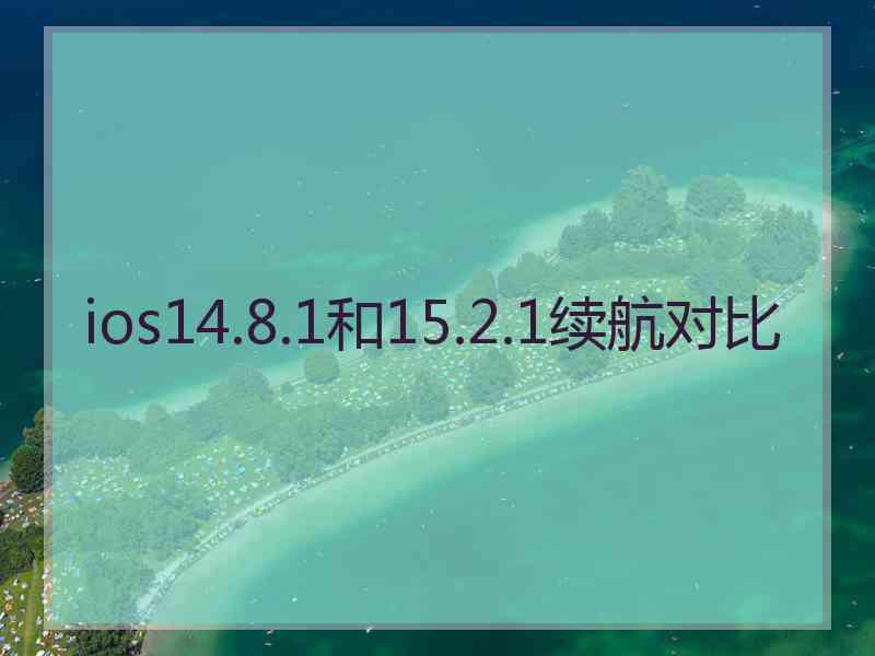 ios14.8.1和15.2.1续航对比