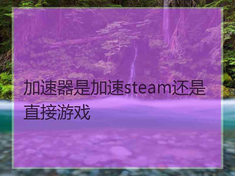 加速器是加速steam还是直接游戏