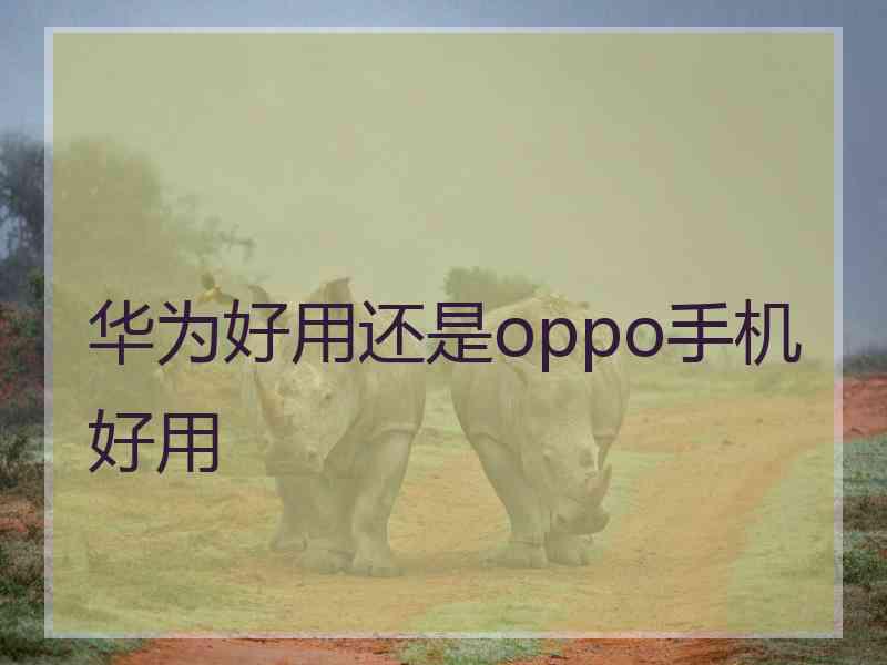 华为好用还是oppo手机好用