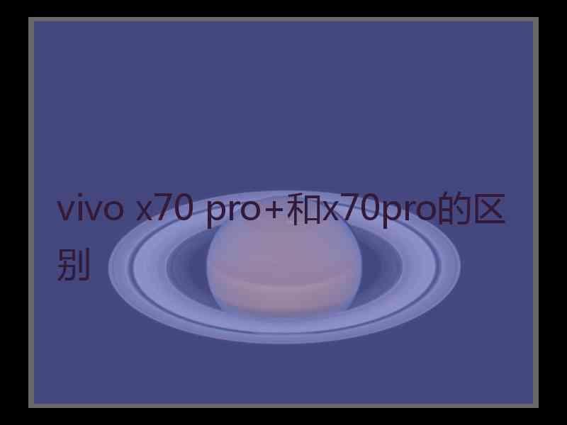 vivo x70 pro+和x70pro的区别