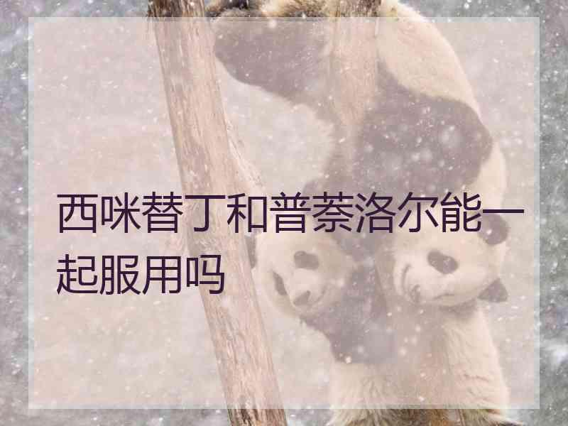 西咪替丁和普萘洛尔能一起服用吗