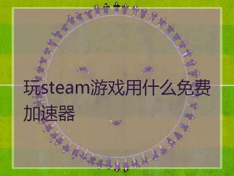 玩steam游戏用什么免费加速器