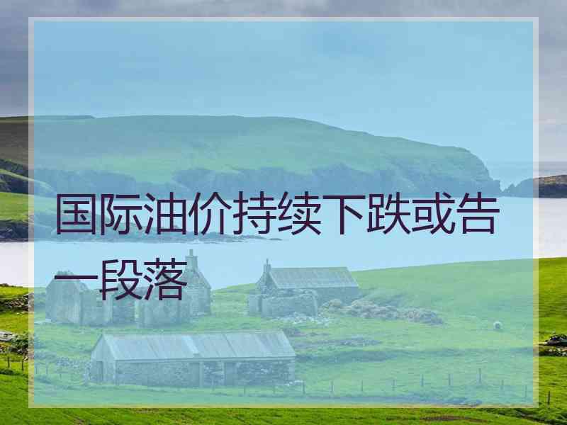 国际油价持续下跌或告一段落