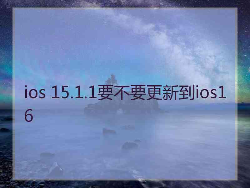 ios 15.1.1要不要更新到ios16