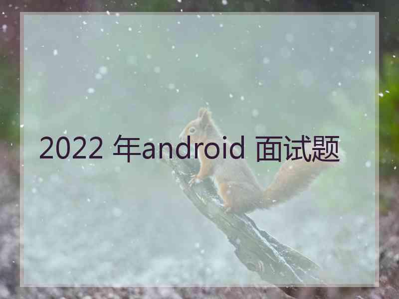 2022 年android 面试题