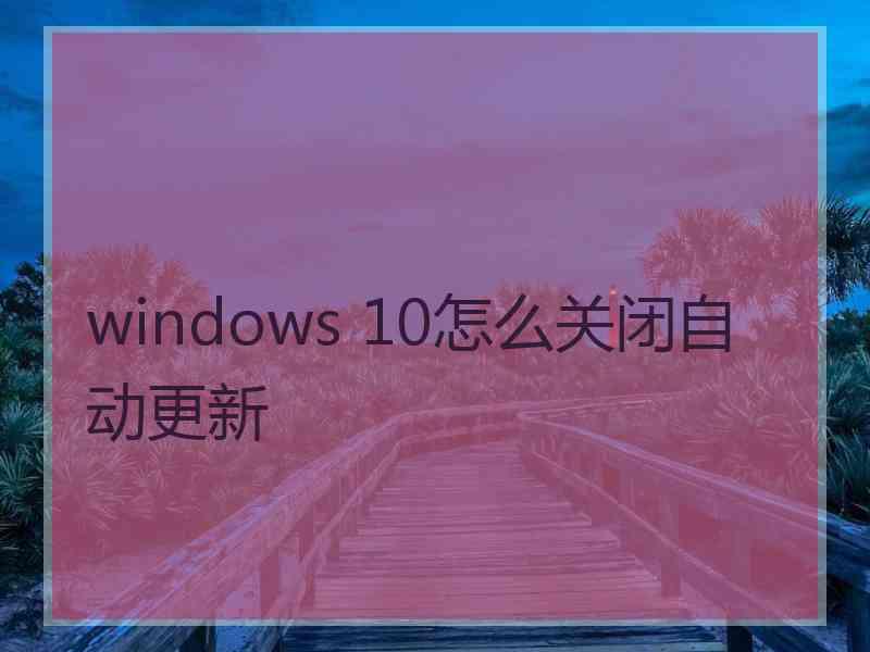 windows 10怎么关闭自动更新