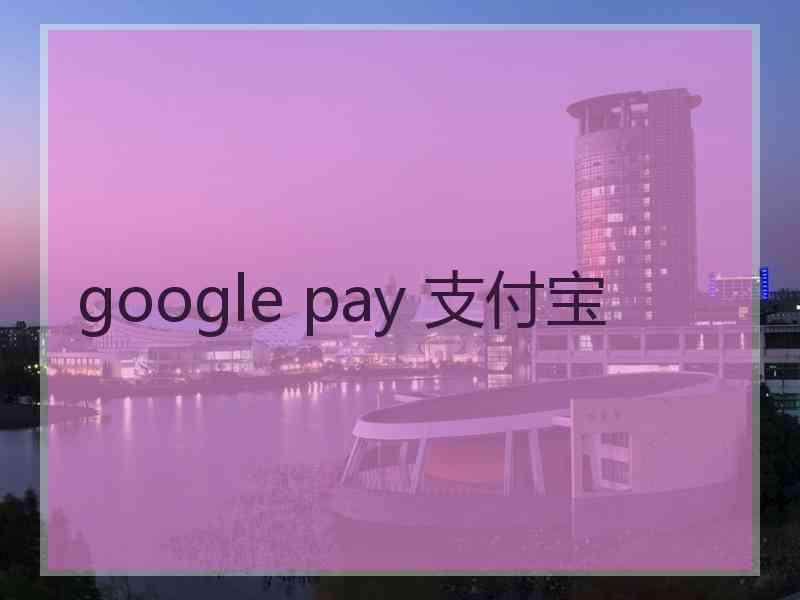 google pay 支付宝