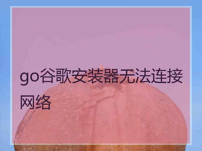 go谷歌安装器无法连接网络