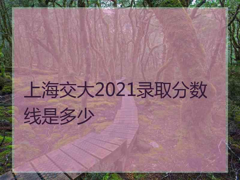 上海交大2021录取分数线是多少