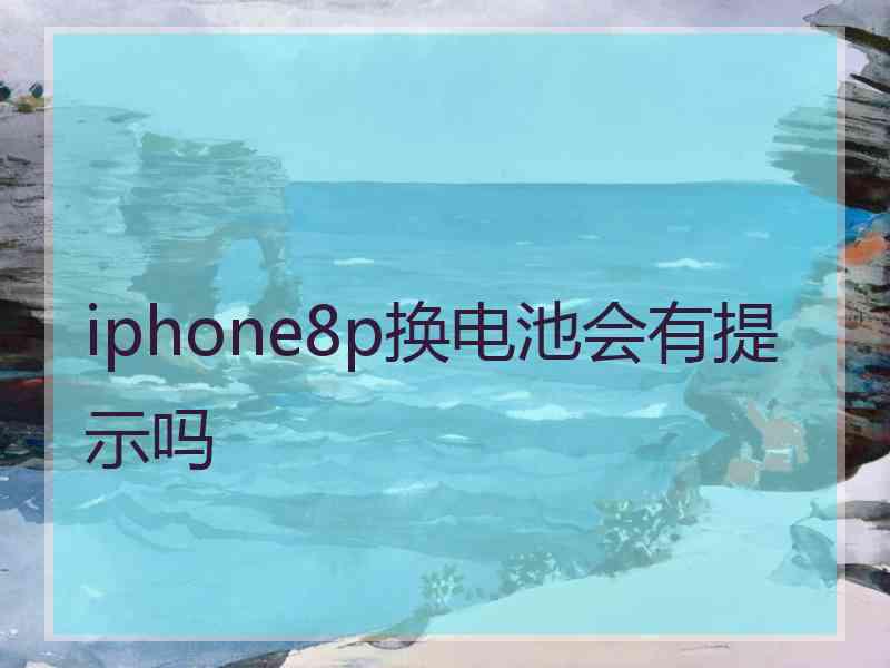 iphone8p换电池会有提示吗