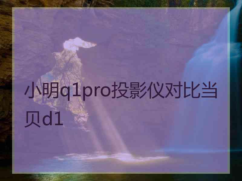 小明q1pro投影仪对比当贝d1