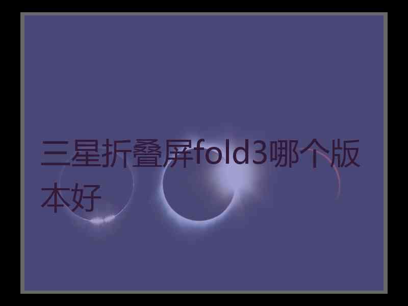 三星折叠屏fold3哪个版本好