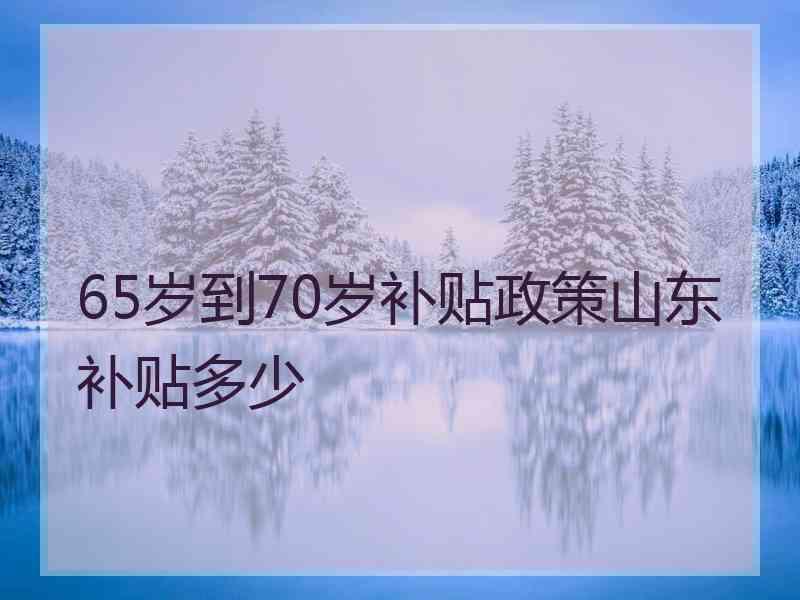 65岁到70岁补贴政策山东补贴多少