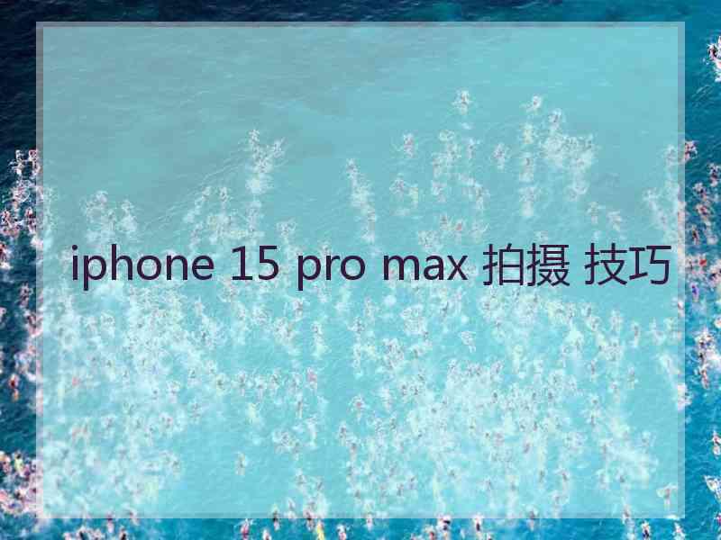 iphone 15 pro max 拍摄 技巧