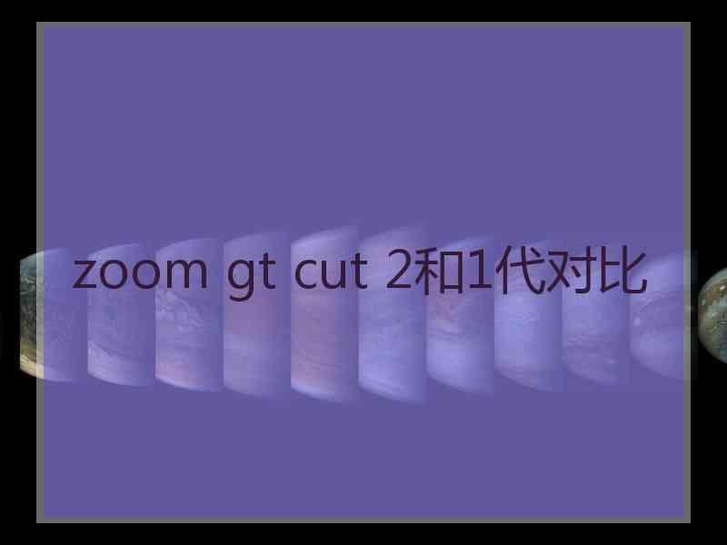 zoom gt cut 2和1代对比