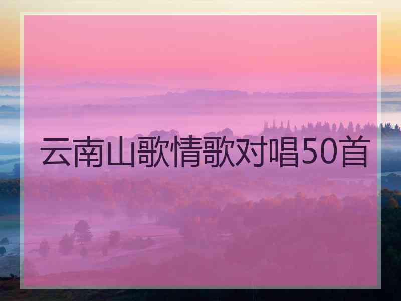 云南山歌情歌对唱50首