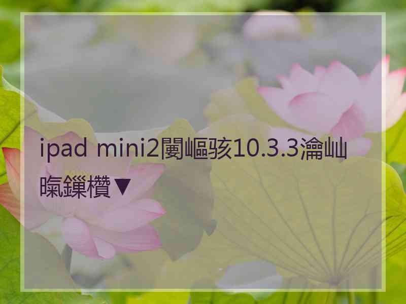 ipad mini2闄嶇骇10.3.3瀹屾暣鏁欑▼