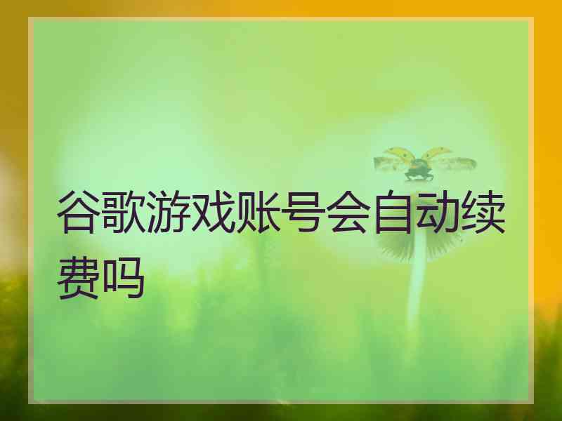 谷歌游戏账号会自动续费吗