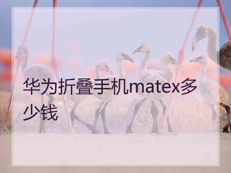 华为折叠手机matex多少钱