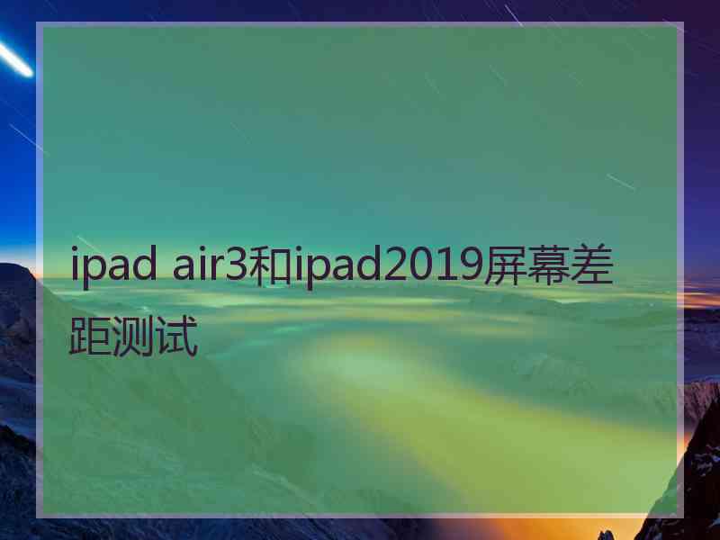 ipad air3和ipad2019屏幕差距测试