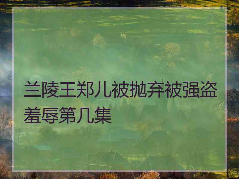 兰陵王郑儿被抛弃被强盗羞辱第几集