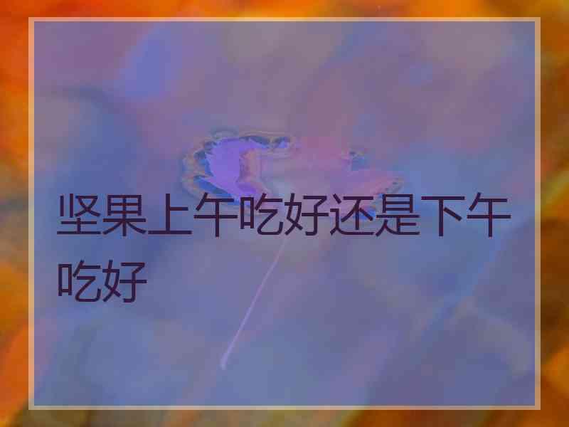 坚果上午吃好还是下午吃好