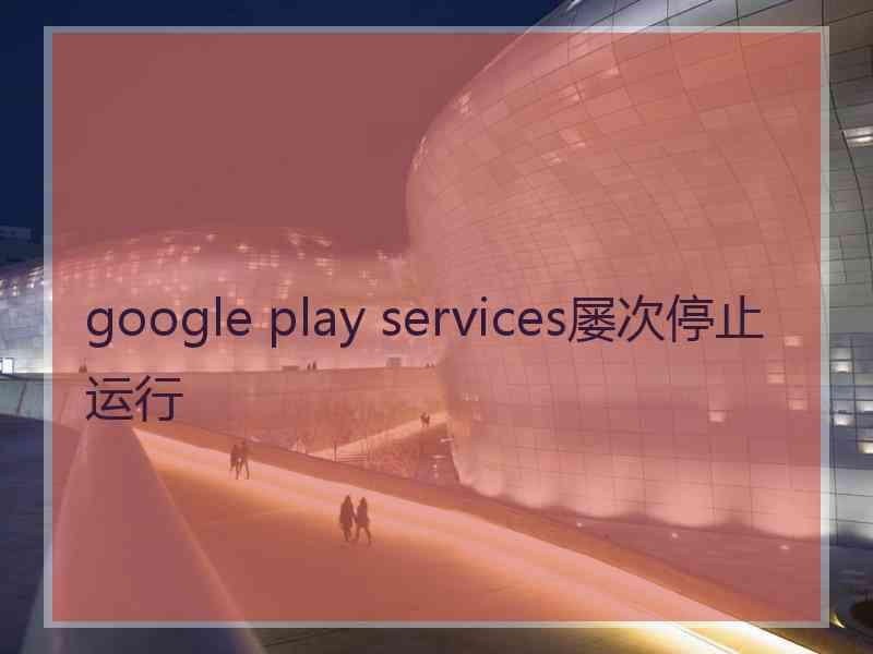 google play services屡次停止运行