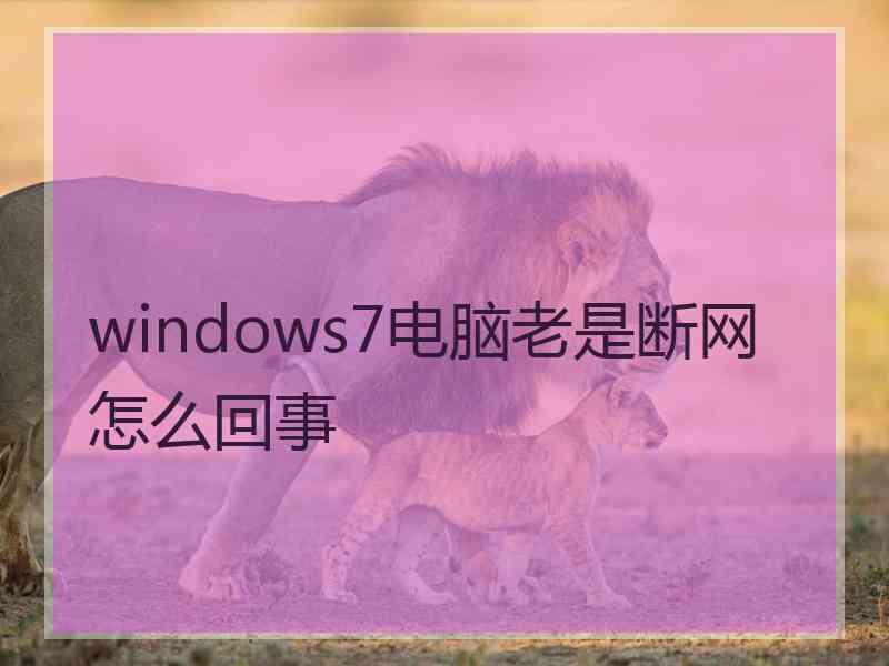 windows7电脑老是断网怎么回事