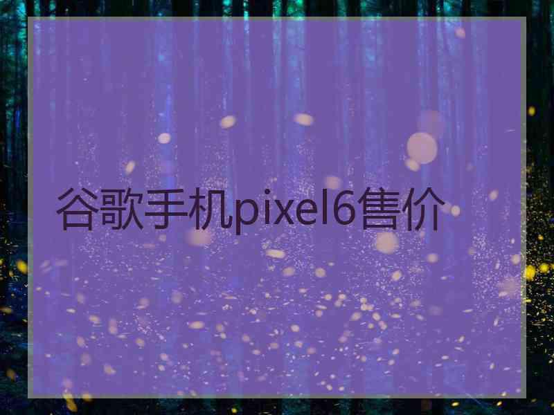 谷歌手机pixel6售价