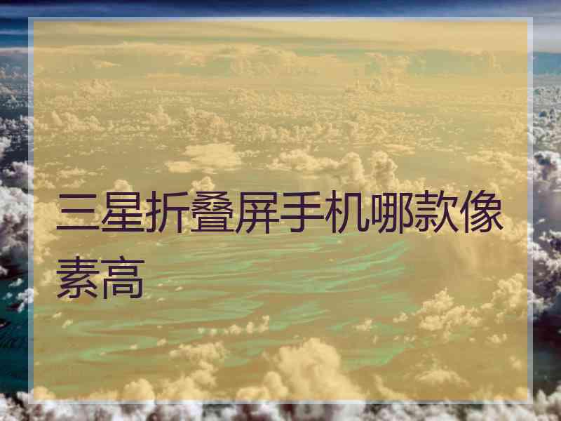 三星折叠屏手机哪款像素高