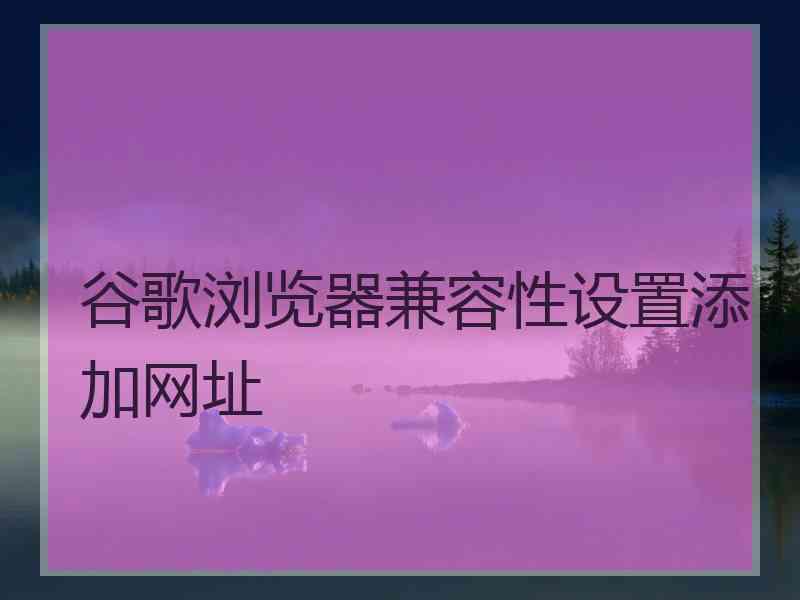 谷歌浏览器兼容性设置添加网址