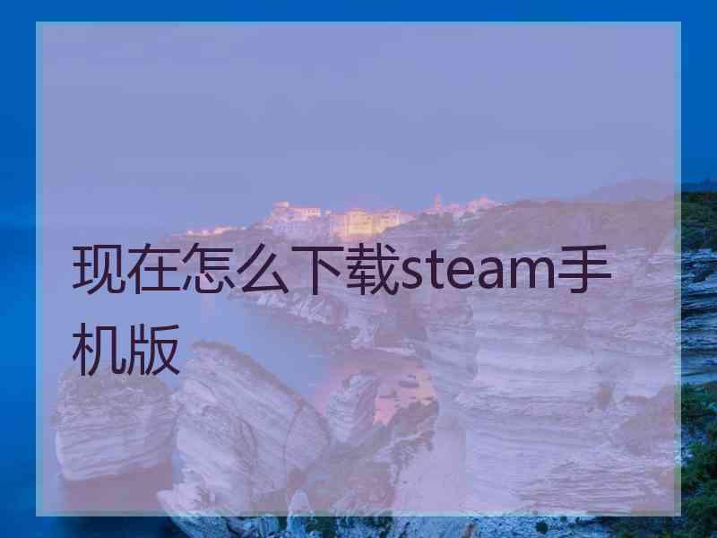 现在怎么下载steam手机版