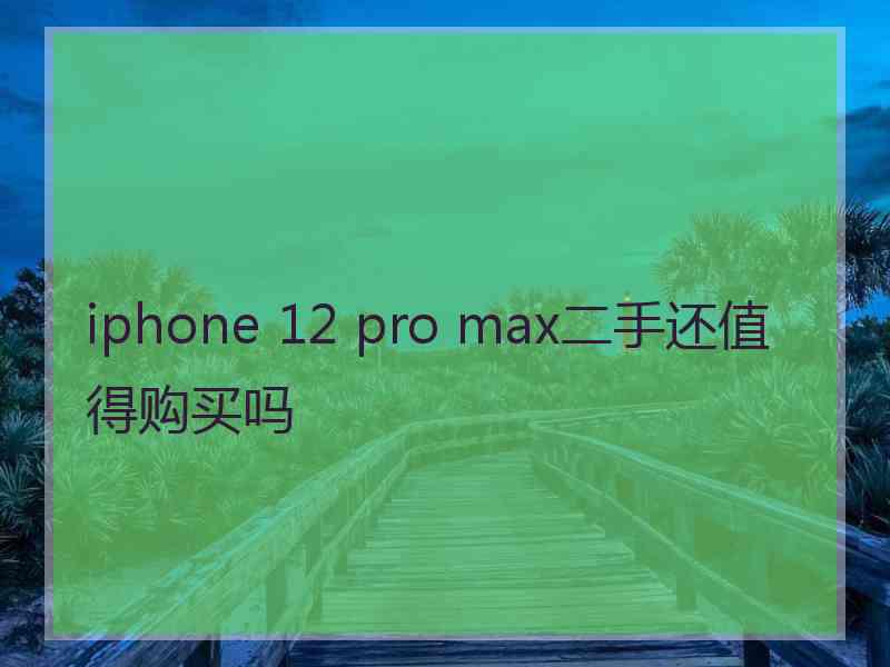 iphone 12 pro max二手还值得购买吗